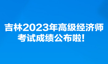 吉林2023年高级经济师考试成绩公布啦! 吉林2023年高级经济师考试成绩公布啦!