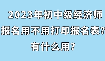 2023年初中级经济师报名用不用打印报名表？有什么用？