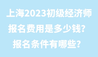 上海2023初级经济师报名费用是多少钱?报名条件有哪些? 上海2023初级经济师报名费用是多少钱?报名条件有哪些?