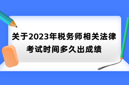 关于2023年税务师相关法律考试时间多久出成绩