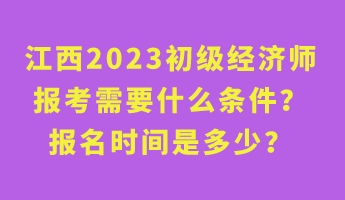 江西2023初级经济师报考需要什么条件?报名时间是多少? 江西2023初级经济师报考需要什么条件?报名时间是多少?
