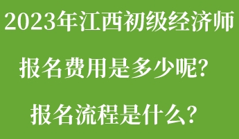 2023年江西初级经济师报名费用是多少呢?报名流程是什么? 2023年江西初级经济师报名费用是多少呢?报名流程是什么?