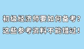 初级经济师要如何备考?这些参考资料不能错过! 初级经济师要如何备考?这些参考资料不能错过!