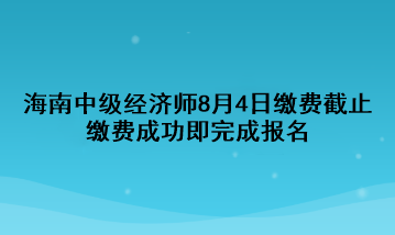 2023年海南中级经济师8月4日缴费截止 缴费成功即完成报名