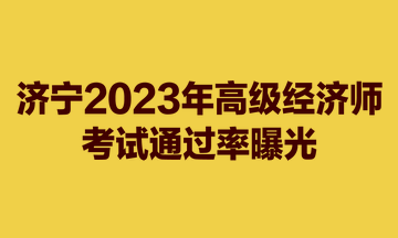 济宁2023年高级经济师考试通过率曝光 济宁2023年高级经济师考试通过率曝光