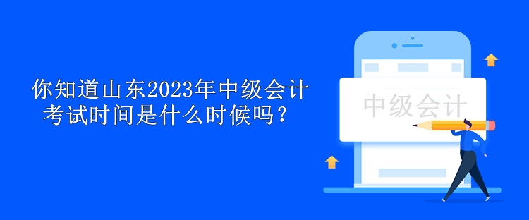 你知道山东2023年中级会计考试时间是什么时候吗？