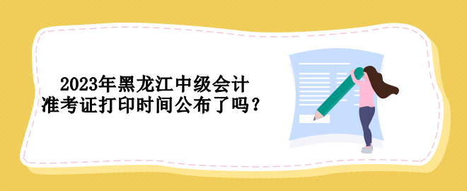 2023年黑龙江中级会计准考证打印时间公布了吗? 2023年黑龙江中级会计准考证打印时间公布了吗?