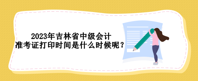 2023年吉林省中级会计准考证打印时间是什么时候呢？