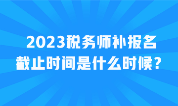 2023税务师补报名截止时间是什么时候？