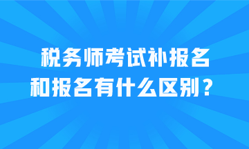 税务师考试补报名和报名有什么区别？