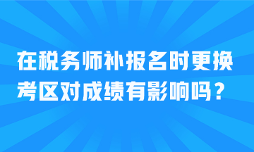 在税务师补报名时更换考区对成绩有影响吗? 在税务师补报名时更换考区对成绩有影响吗?