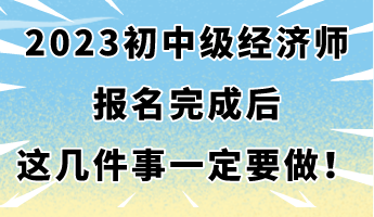 2023年初中级经济师报名完成后 这几件事一定要做! 2023年初中级经济师报名完成后 这几件事一定要做!