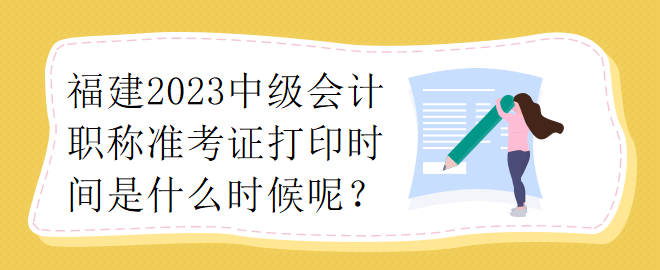 福建2023中级会计职称准考证打印时间是什么时候呢？