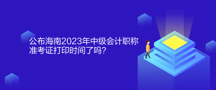 公布海南2023年中级会计职称准考证打印时间了吗？