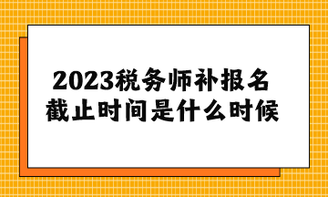 2023税务师补报名截止时间是什么时候