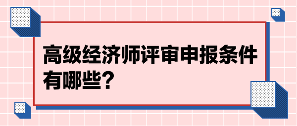 高级经济师评审申报条件有哪些? 高级经济师评审申报条件有哪些?