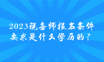 2023税务师报名条件要求是什么学历的？