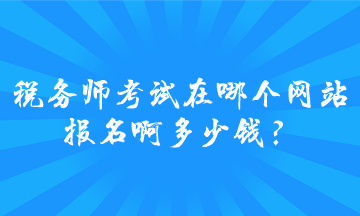 税务师考试在哪个网站报名啊多少钱? 税务师考试在哪个网站报名啊多少钱?