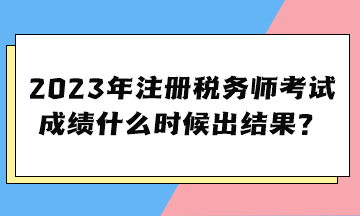 2023年注册税务师考试成绩什么时候出结果？