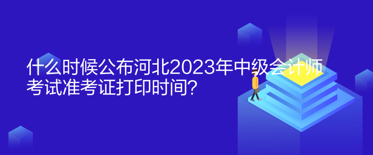什么时候公布河北2023年中级会计师考试准考证打印时间？