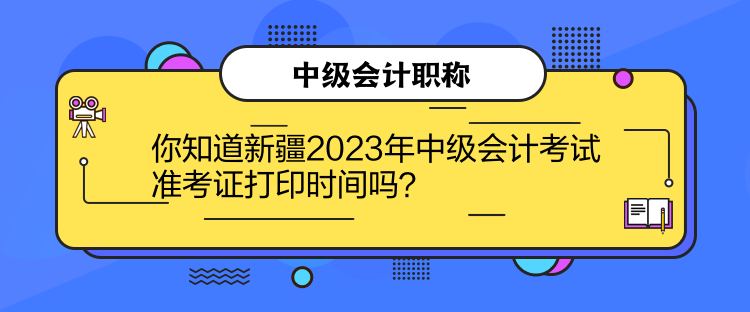 你知道新疆2023年中级会计考试准考证打印时间吗? 你知道新疆2023年中级会计考试准考证打印时间吗?
