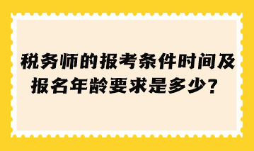 税务师的报考条件时间及报名年龄要求是多少 税务师的报考条件时间及报名年龄要求是多少