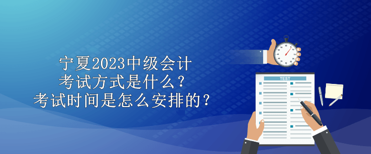 宁夏2023中级会计考试方式是什么？考试时间是怎么安排的？