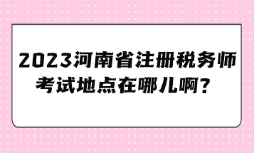 2023河南省注册税务师考试地点在哪儿啊? 2023河南省注册税务师考试地点在哪儿啊?