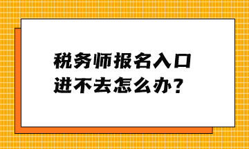 税务师报名入口进不去怎么办？