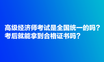 高级经济师考试是全国统一的吗?考后就能拿到合格证书吗? 高级经济师考试是全国统一的吗?考后就能拿到合格证书吗?