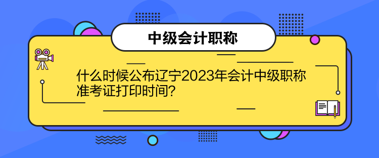 什么时候公布辽宁2023年会计中级职称准考证打印时间？
