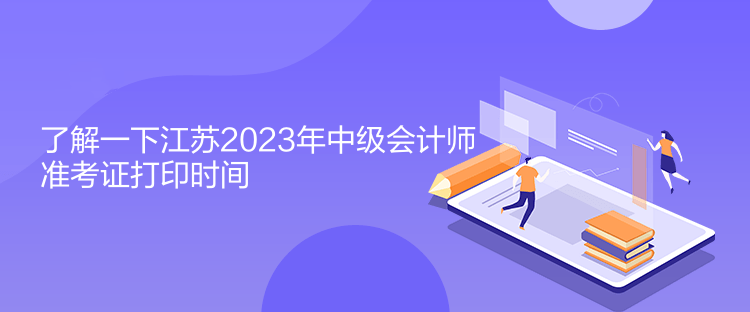 了解一下江苏2023年中级会计师准考证打印时间 了解一下江苏2023年中级会计师准考证打印时间
