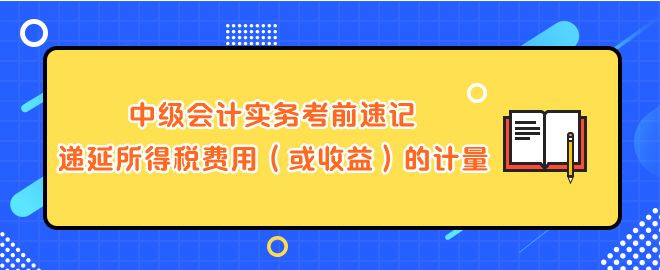 中级会计实务考前速记-递延所得税费用(或收益)的计量 中级会计实务考前速记-递延所得税费用(或收益)的计量