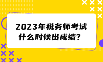税务师考试什么时候出成绩？