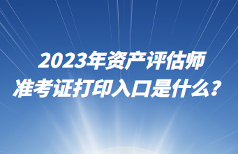 2023年资产评估师准考证打印入口是什么？