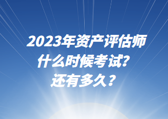 2023年资产评估师什么时候考试？还有多久？