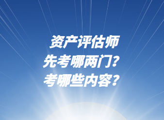 资产评估师先考哪两门？考哪些内容？