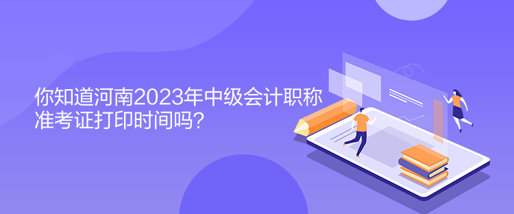 你知道河南2023年中级会计职称准考证打印时间吗? 你知道河南2023年中级会计职称准考证打印时间吗?