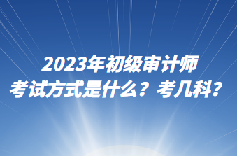 2023年初级审计师考试方式是什么？考几科？