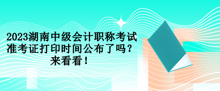 2023湖南中级会计职称考试准考证打印时间公布了吗？来看看！