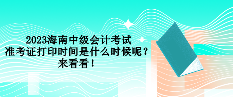 2023海南中级会计考试准考证打印时间是什么时候呢？来看看！