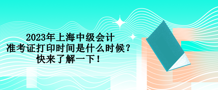 2023年上海中级会计准考证打印时间是什么时候？快来了解一下！