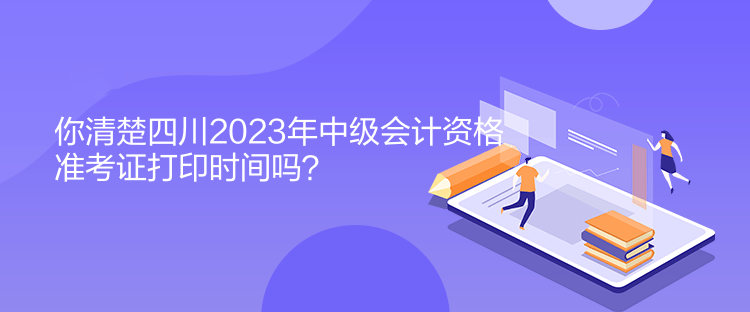 你清楚四川2023年中级会计资格准考证打印时间吗? 你清楚四川2023年中级会计资格准考证打印时间吗?