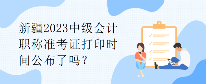 新疆2023中级会计职称准考证打印时间公布了吗? 新疆2023中级会计职称准考证打印时间公布了吗?