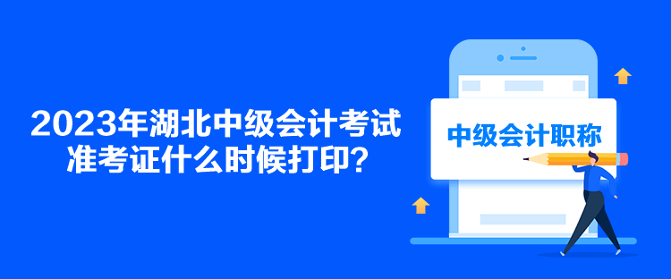 2023年湖北中级会计考试准考证什么时候打印？