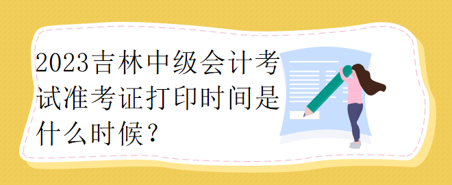 2023吉林中级会计考试准考证打印时间是什么时候？