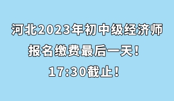 河北2023年初中级经济师报名缴费最后一天!17_30截止! 河北2023年初中级经济师报名缴费最后一天!17_30截止!
