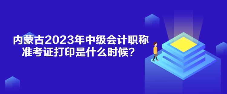 内蒙古2023年中级会计职称准考证打印是什么时候？
