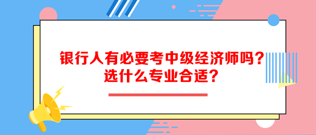 银行人有必要考中级经济师吗？选什么专业合适？