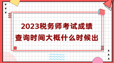 2023税务师考试成绩查询时间大概什么时候出? 2023税务师考试成绩查询时间大概什么时候出?